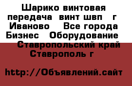 Шарико винтовая передача, винт швп  (г. Иваново) - Все города Бизнес » Оборудование   . Ставропольский край,Ставрополь г.